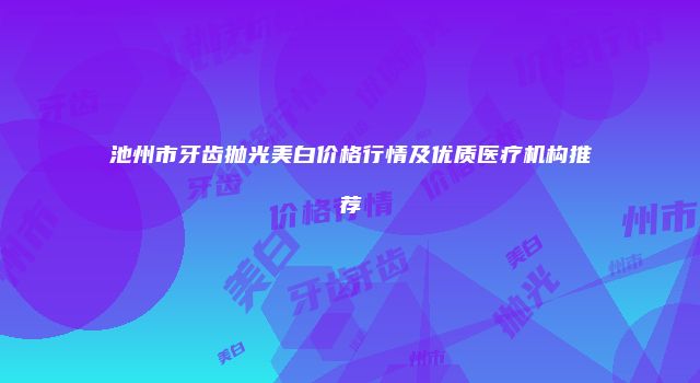 池州市牙齿抛光美白价格行情及优质医疗机构推荐