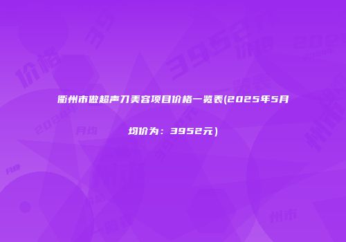 衢州市做超声刀美容项目价格一览表(2025年5月均价为：3952元）