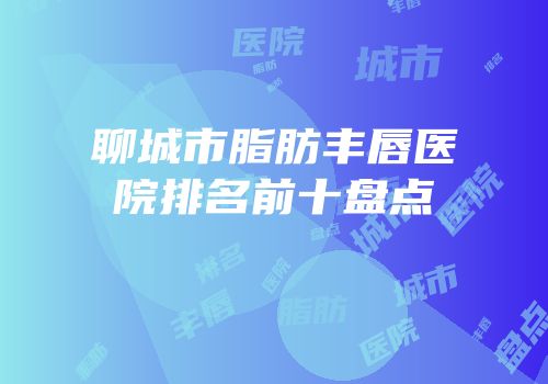 聊城市脂肪丰唇医院排名前十盘点