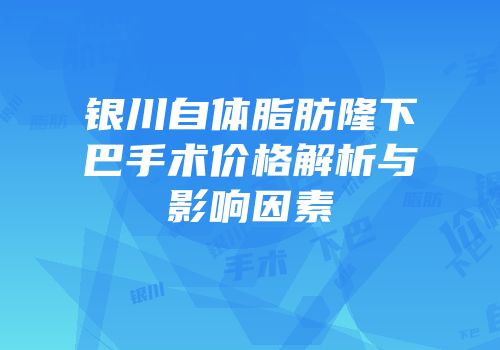 银川自体脂肪隆下巴手术价格解析与影响因素