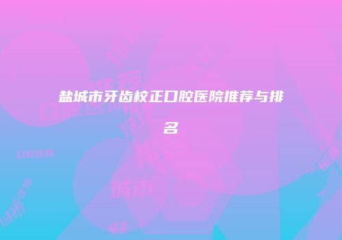 盐城市牙齿校正口腔医院推荐与排名