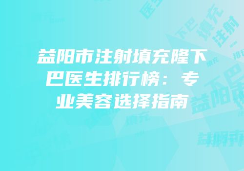 益阳市注射填充隆下巴医生排行榜：专业美容选择指南