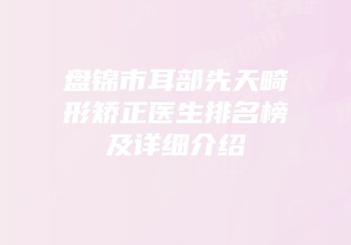 盘锦市耳部先天畸形矫正医生排名榜及详细介绍