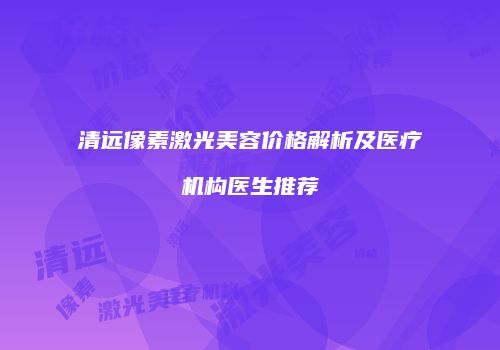 清远像素激光美容价格解析及医疗机构医生推荐