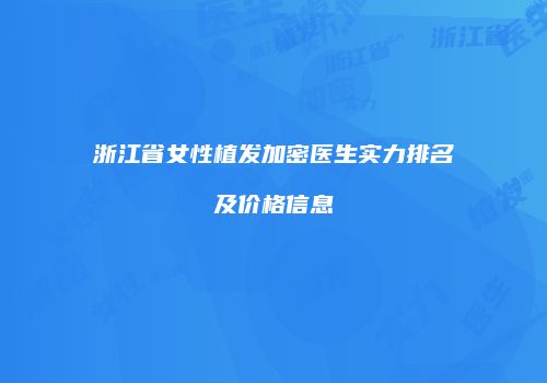 浙江省女性植发加密医生实力排名及价格信息