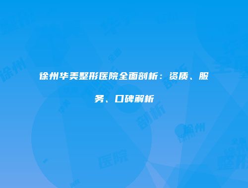 徐州华美整形医院全面剖析：资质、服务、口碑解析
