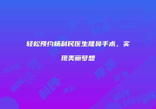 轻松预约杨利民医生隆鼻手术，实现美丽梦想