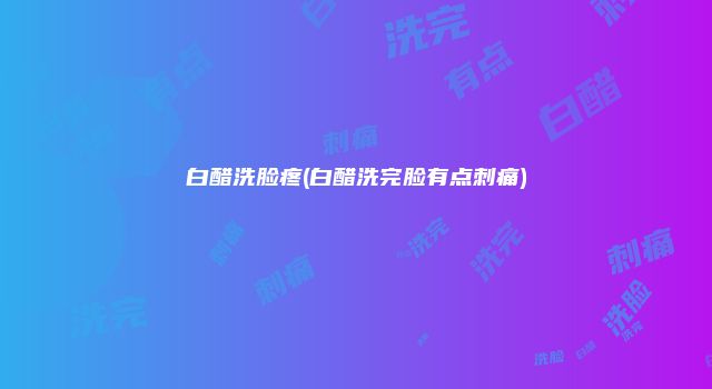 白醋洗脸疼(白醋洗完脸有点刺痛)