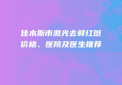 佳木斯市激光去鲜红斑价格、医院及医生推荐