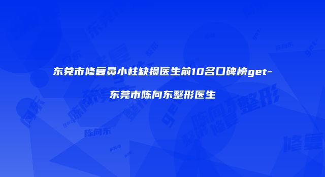 东莞市修复鼻小柱缺损医生前10名口碑榜get-东莞市陈向东整形医生
