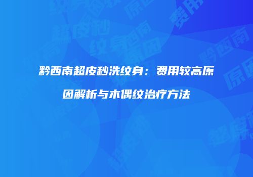黔西南超皮秒洗纹身：费用较高原因解析与木偶纹治疗方法