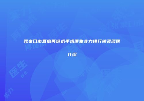 张家口市耳廓再造术手术医生实力排行榜及名医介绍