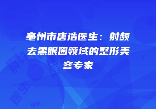 亳州市唐浩医生：射频去黑眼圈领域的整形美容专家
