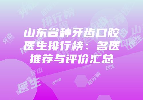 山东省种牙齿口腔医生排行榜：名医推荐与评价汇总