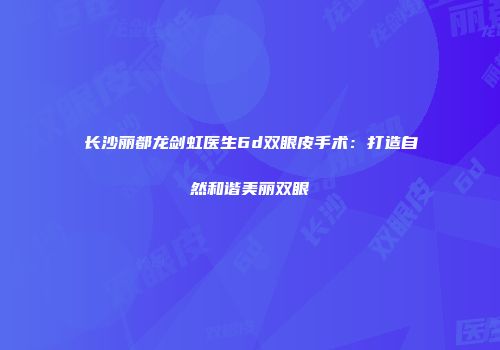 长沙丽都龙剑虹医生6d双眼皮手术：打造自然和谐美丽双眼