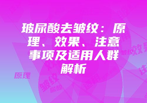 玻尿酸去皱纹：原理、效果、注意事项及适用人群解析