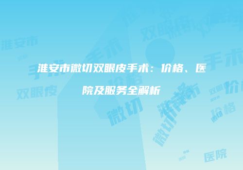 淮安市微切双眼皮手术：价格、医院及服务全解析