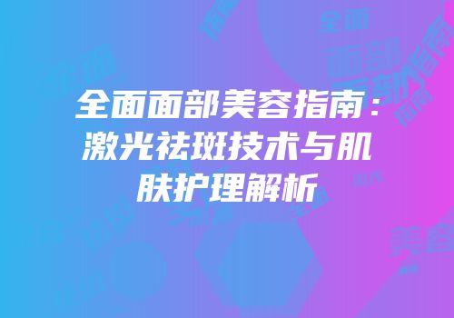 全面面部美容指南：激光祛斑技术与肌肤护理解析