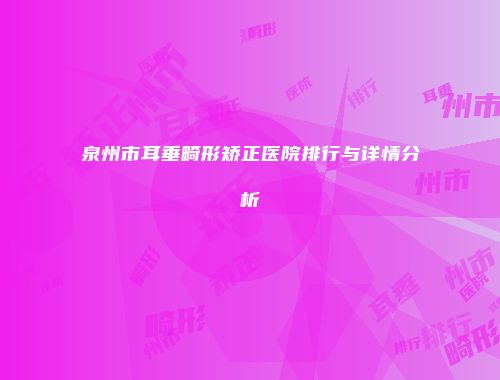 泉州市耳垂畸形矫正医院排行与详情分析