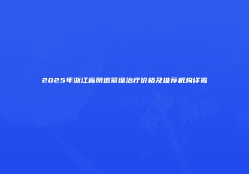 2025年浙江省阴道紧缩治疗价格及推荐机构详览