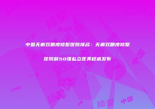 中国无痕双眼皮修整医院排名：无痕双眼皮修整医院前50强私立医美权威发布