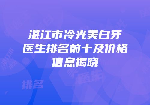湛江市冷光美白牙医生排名前十及价格信息揭晓