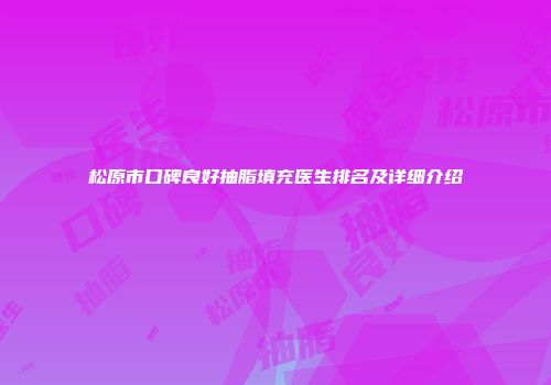松原市口碑良好抽脂填充医生排名及详细介绍