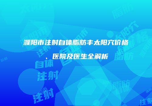 濮阳市注射自体脂肪丰太阳穴价格、医院及医生全解析