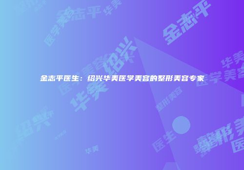 金志平医生：绍兴华美医学美容的整形美容专家