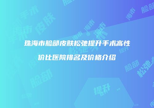 珠海市脸部皮肤松弛提升手术高性价比医院排名及价格介绍