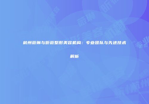 杭州薇琳与昕薇整形美容机构：专业团队与先进技术解析