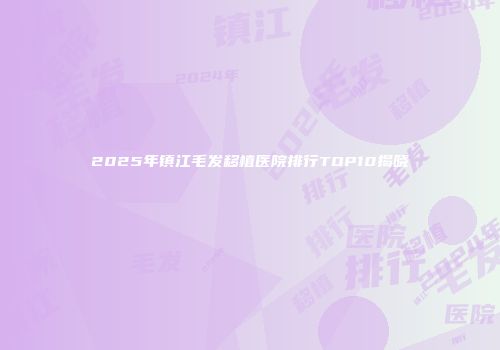 2025年镇江毛发移植医院排行TOP10揭晓