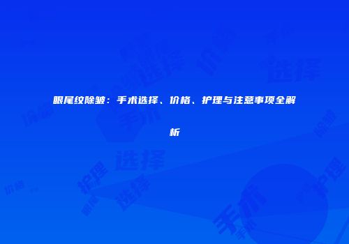 眼尾纹除皱：手术选择、价格、护理与注意事项全解析