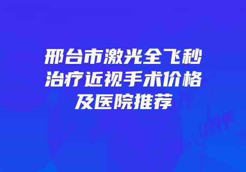 邢台市激光全飞秒治疗近视手术价格及医院推荐