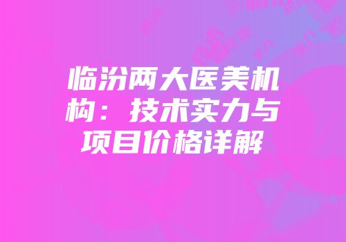 临汾两大医美机构：技术实力与项目价格详解