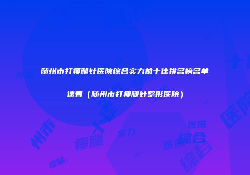 随州市打瘦腿针医院综合实力前十佳排名榜名单速看（随州市打瘦腿针整形医院）