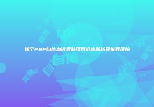 遂宁PRP自体血液美肤项目价格解析及推荐医院