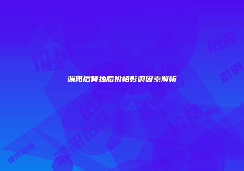 濮阳后背抽脂价格影响因素解析