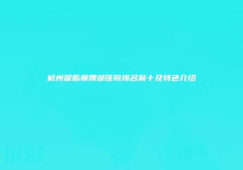 杭州吸脂瘦腰部医院排名前十及特色介绍