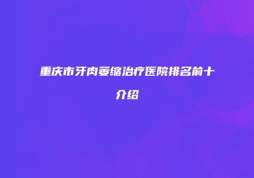 重庆市牙肉萎缩治疗医院排名前十介绍