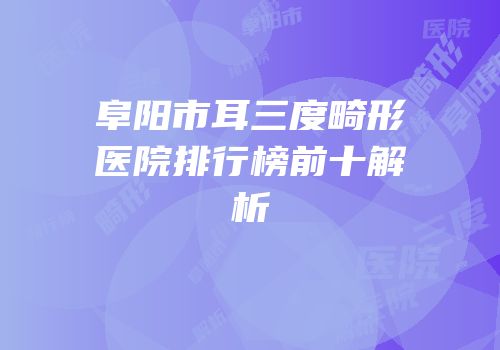 阜阳市耳三度畸形医院排行榜前十解析