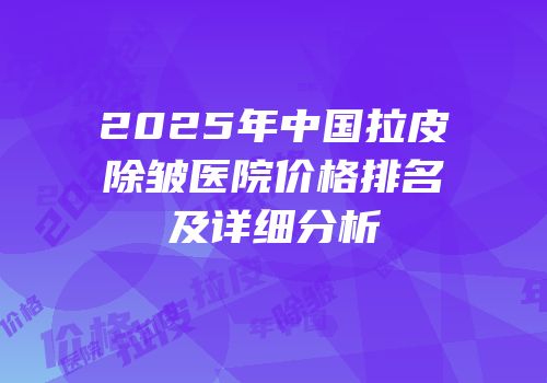 2025年中国拉皮除皱医院价格排名及详细分析