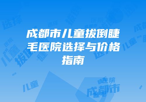 成都市儿童拔倒睫毛医院选择与价格指南