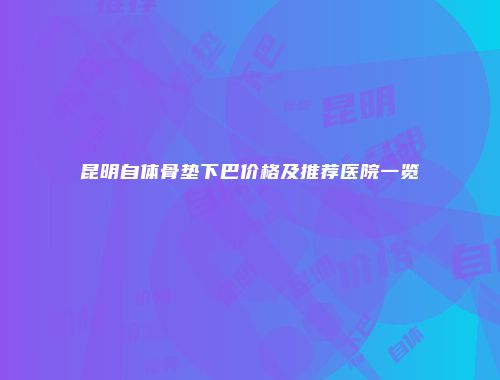 昆明自体骨垫下巴价格及推荐医院一览