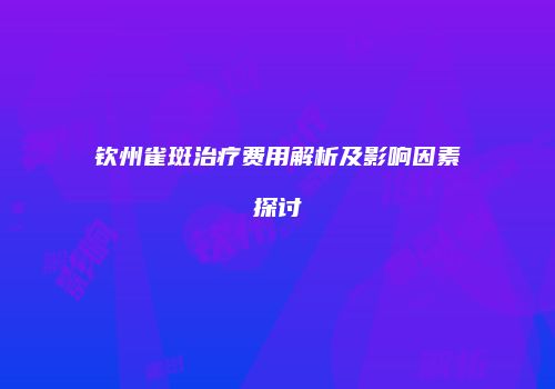 钦州雀斑治疗费用解析及影响因素探讨