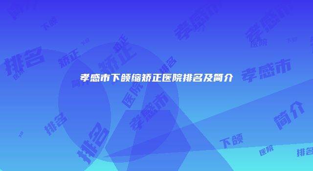 孝感市下颌缩矫正医院排名及简介