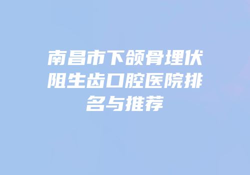 南昌市下颌骨埋伏阻生齿口腔医院排名与推荐