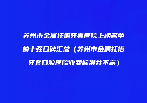 苏州市金属托槽牙套医院上榜名单前十强口碑汇总（苏州市金属托槽牙套口腔医院收费标准并不高）
