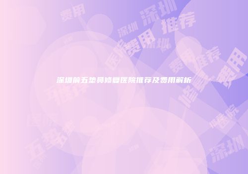 深圳前五垫鼻修复医院推荐及费用解析