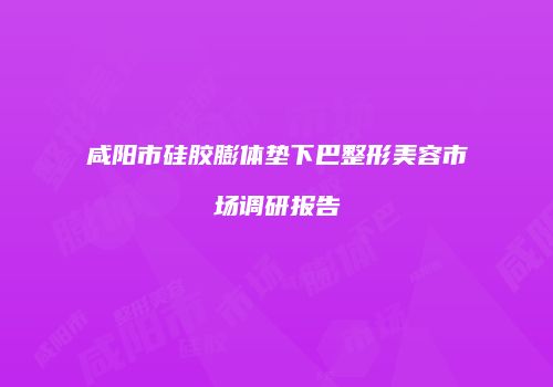 咸阳市硅胶膨体垫下巴整形美容市场调研报告